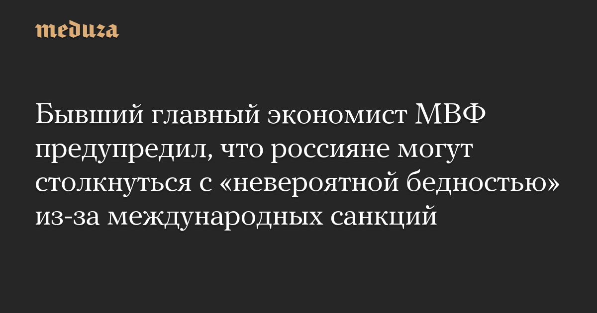 Бывший главный экономист МВФ предупредил, что россияне могут столкнуться с «невероятной бедностью» из-за международных санкций