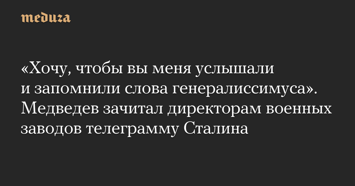 Хочу, чтобы вы меня услышали и запомнили слова генералиссимуса. Медведев зачитал директорам военных заводов телеграмму Сталина