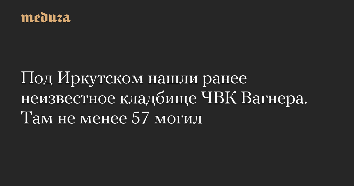 Под Иркутском нашли ранее неизвестное кладбище ЧВК Вагнера. Там не менее 57 могил