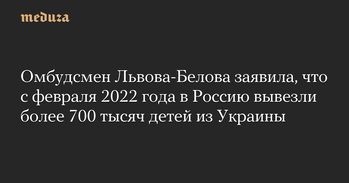 Омбудсмен Львова-Белова заявила, что с февраля 2022 года в Россию вывезли более 700 тысяч детей из Украины