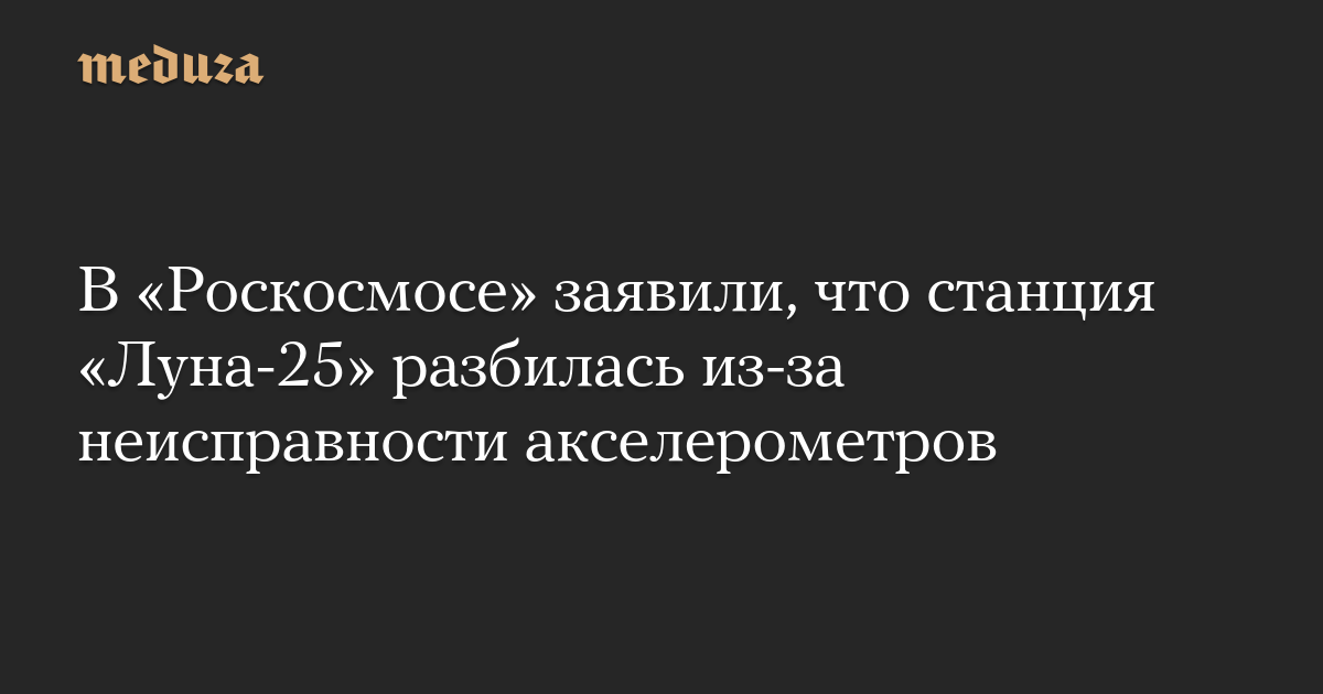 В «Роскосмосе» заявили, что станция «Луна-25» разбилась из-за неисправности акселерометров