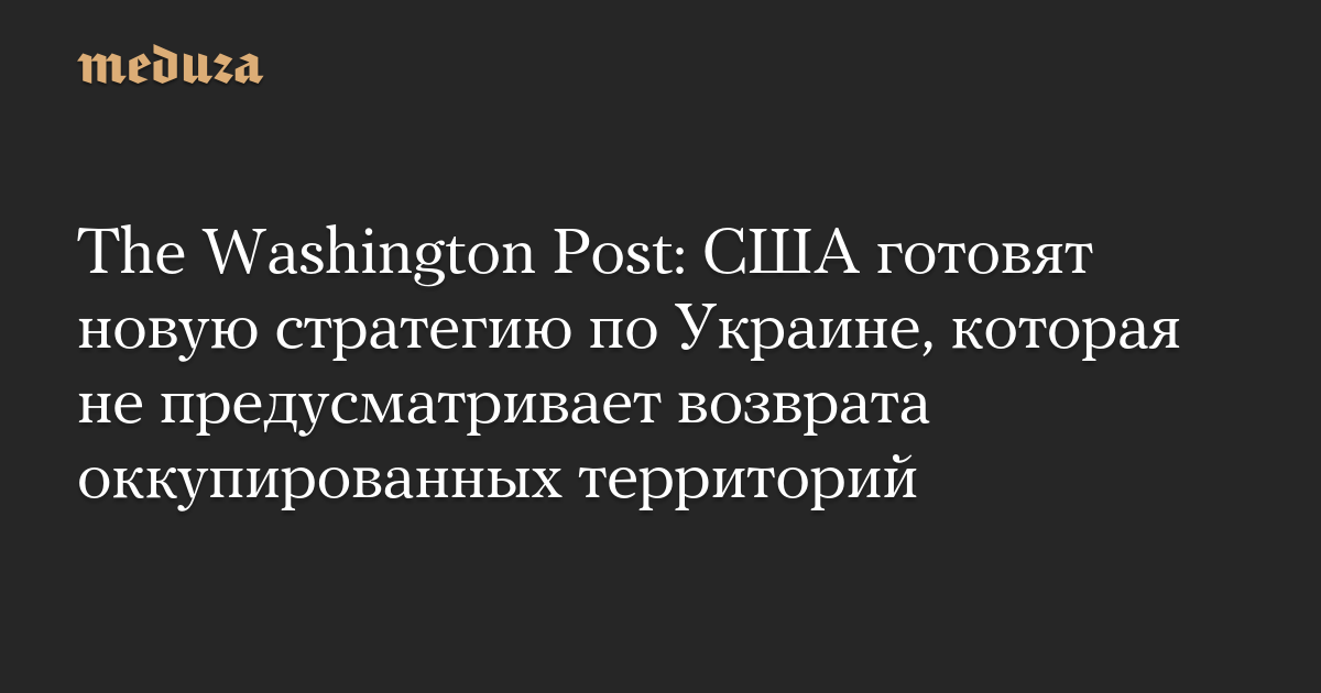 The Washington Post: США готовят новую стратегию по Украине, которая не предусматривает возврата оккупированных территорий